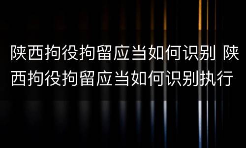 陕西拘役拘留应当如何识别 陕西拘役拘留应当如何识别执行