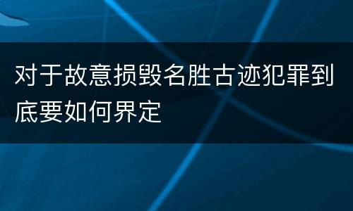 对于故意损毁名胜古迹犯罪到底要如何界定