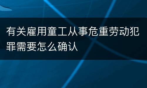 有关雇用童工从事危重劳动犯罪需要怎么确认