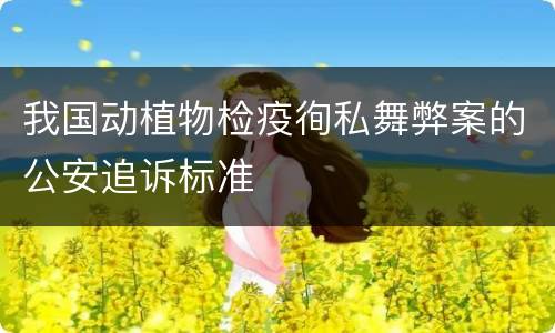 我国动植物检疫徇私舞弊案的公安追诉标准
