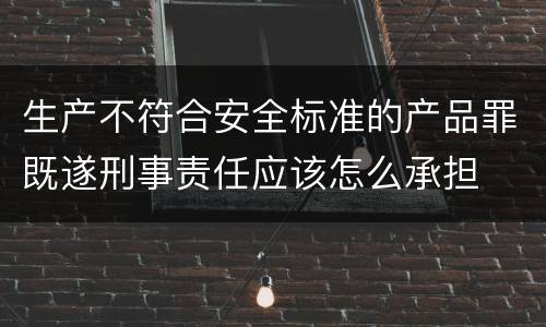 生产不符合安全标准的产品罪既遂刑事责任应该怎么承担