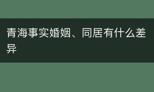 青海事实婚姻、同居有什么差异