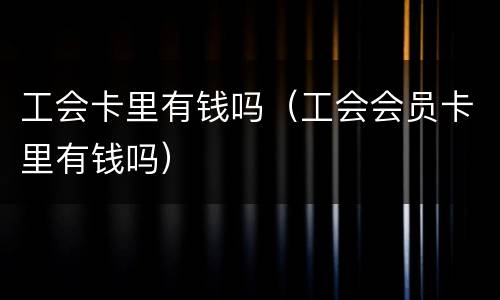 工会卡里有钱吗（工会会员卡里有钱吗）