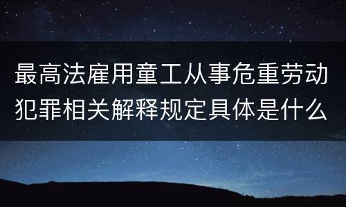 最高法雇用童工从事危重劳动犯罪相关解释规定具体是什么重要内容