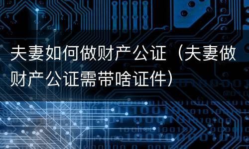 夫妻如何做财产公证（夫妻做财产公证需带啥证件）
