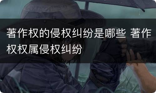 著作权的侵权纠纷是哪些 著作权权属侵权纠纷