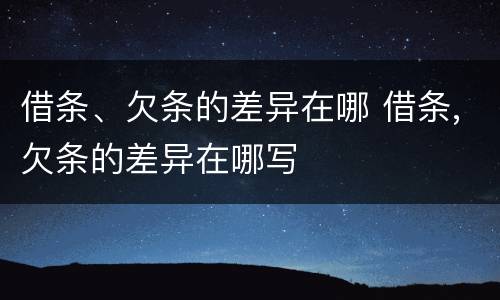 借条、欠条的差异在哪 借条,欠条的差异在哪写