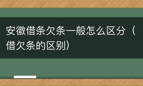 安徽借条欠条一般怎么区分（借欠条的区别）