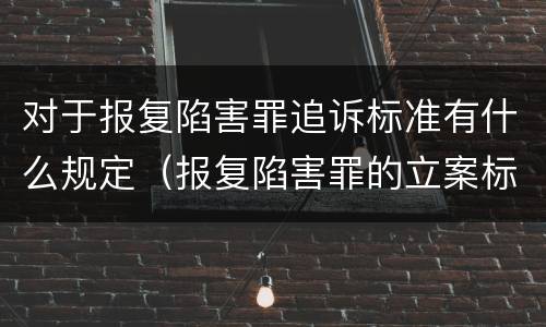 对于报复陷害罪追诉标准有什么规定（报复陷害罪的立案标准）