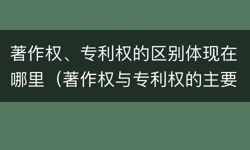 著作权、专利权的区别体现在哪里（著作权与专利权的主要区别是什么）