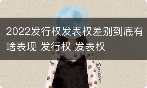 2022发行权发表权差别到底有啥表现 发行权 发表权