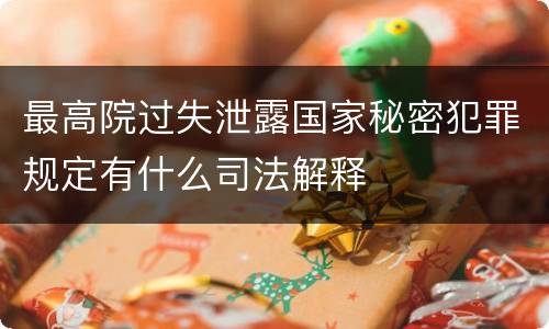 最高院过失泄露国家秘密犯罪规定有什么司法解释