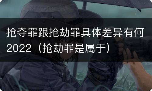 抢夺罪跟抢劫罪具体差异有何2022（抢劫罪是属于）