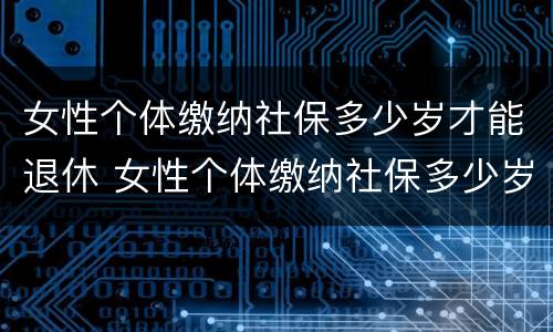女性个体缴纳社保多少岁才能退休 女性个体缴纳社保多少岁才能退休领