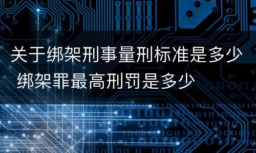 关于绑架刑事量刑标准是多少 绑架罪最高刑罚是多少
