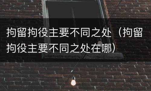 拘留拘役主要不同之处（拘留拘役主要不同之处在哪）
