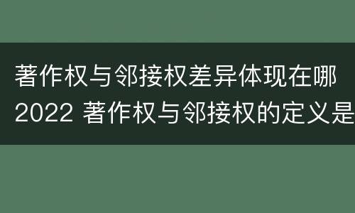 著作权与邻接权差异体现在哪2022 著作权与邻接权的定义是什么