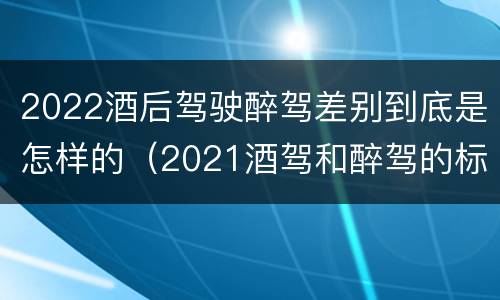 2022酒后驾驶醉驾差别到底是怎样的（2021酒驾和醉驾的标准）