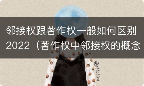 邻接权跟著作权一般如何区别2022（著作权中邻接权的概念特点）
