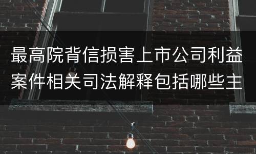 最高院背信损害上市公司利益案件相关司法解释包括哪些主要内容