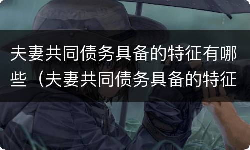 夫妻共同债务具备的特征有哪些（夫妻共同债务具备的特征有哪些方面）