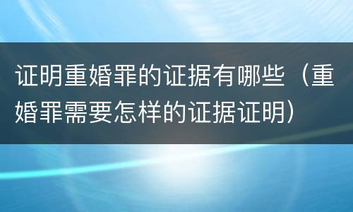 证明重婚罪的证据有哪些（重婚罪需要怎样的证据证明）