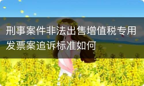 刑事案件非法出售增值税专用发票案追诉标准如何