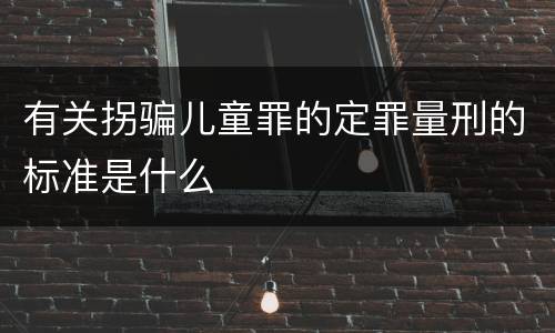 有关拐骗儿童罪的定罪量刑的标准是什么