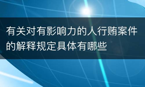 有关对有影响力的人行贿案件的解释规定具体有哪些