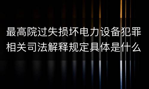 最高院过失损坏电力设备犯罪相关司法解释规定具体是什么主要内容