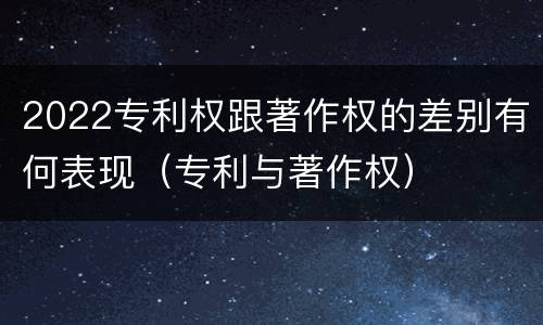 2022专利权跟著作权的差别有何表现（专利与著作权）