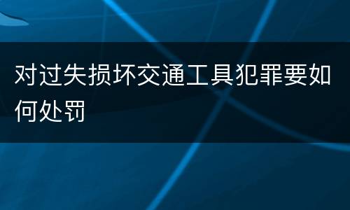 对过失损坏交通工具犯罪要如何处罚