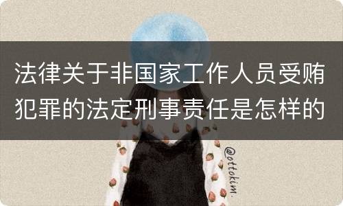 法律关于非国家工作人员受贿犯罪的法定刑事责任是怎样的