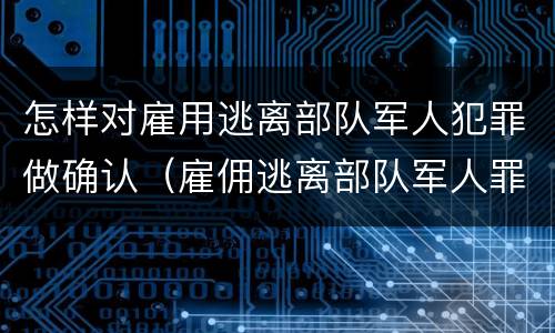 怎样对雇用逃离部队军人犯罪做确认（雇佣逃离部队军人罪）