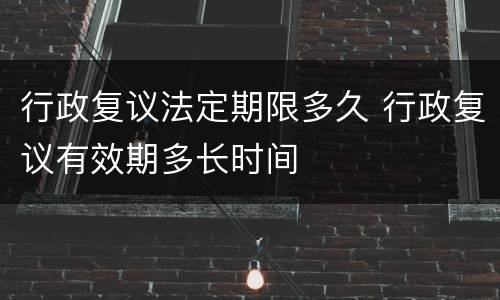 行政复议法定期限多久 行政复议有效期多长时间