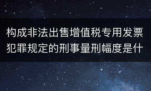构成非法出售增值税专用发票犯罪规定的刑事量刑幅度是什么样的