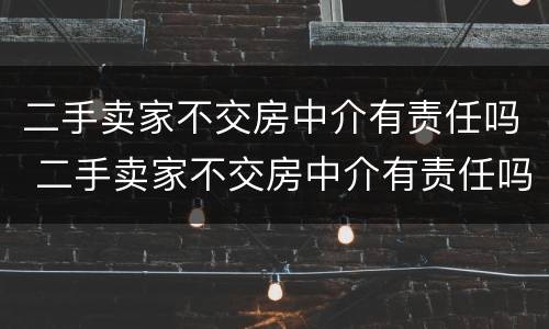 二手卖家不交房中介有责任吗 二手卖家不交房中介有责任吗怎么办
