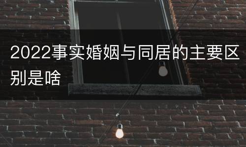 2022事实婚姻与同居的主要区别是啥