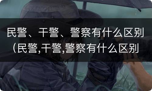 民警、干警、警察有什么区别（民警,干警,警察有什么区别呢）