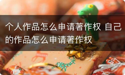 个人作品怎么申请著作权 自己的作品怎么申请著作权