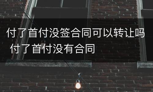付了首付没签合同可以转让吗 付了首付没有合同