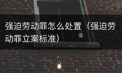 强迫劳动罪怎么处置（强迫劳动罪立案标准）