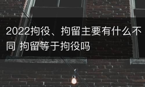 2022拘役、拘留主要有什么不同 拘留等于拘役吗