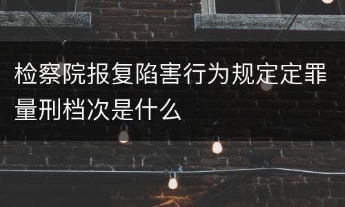 检察院报复陷害行为规定定罪量刑档次是什么