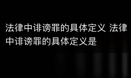 法律中诽谤罪的具体定义 法律中诽谤罪的具体定义是