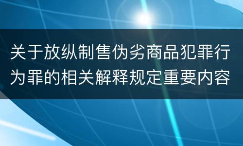 关于放纵制售伪劣商品犯罪行为罪的相关解释规定重要内容包括什么
