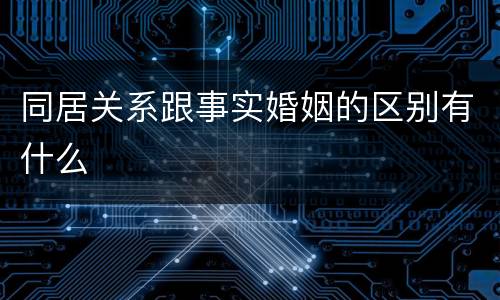 同居关系跟事实婚姻的区别有什么