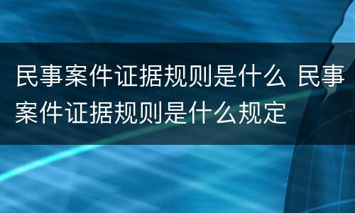 民事案件证据规则是什么 民事案件证据规则是什么规定