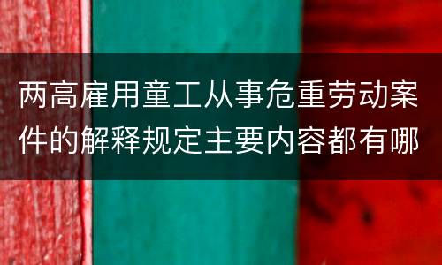 两高雇用童工从事危重劳动案件的解释规定主要内容都有哪些
