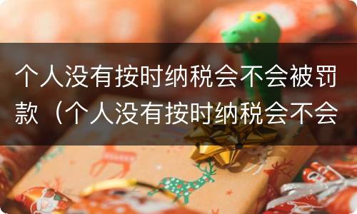 个人没有按时纳税会不会被罚款（个人没有按时纳税会不会被罚款呢）